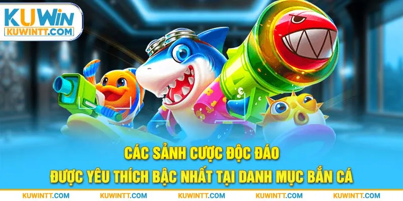 Các sảnh cược độc đáo, được yêu thích bậc nhất tại danh mục bắn cá